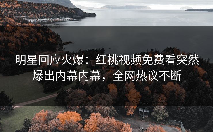 明星回应火爆：红桃视频免费看突然爆出内幕内幕，全网热议不断