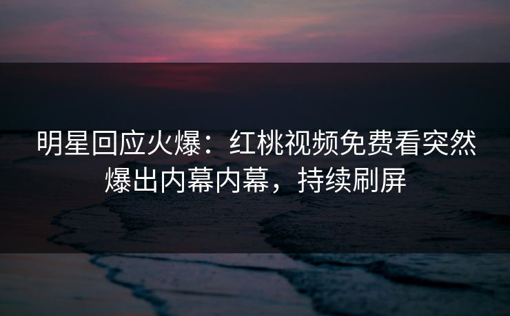 明星回应火爆：红桃视频免费看突然爆出内幕内幕，持续刷屏