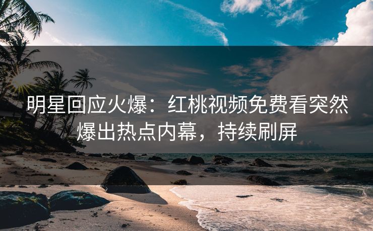 明星回应火爆：红桃视频免费看突然爆出热点内幕，持续刷屏