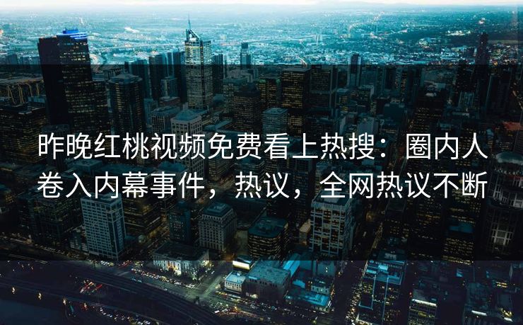 昨晚红桃视频免费看上热搜：圈内人卷入内幕事件，热议，全网热议不断