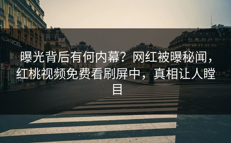 曝光背后有何内幕？网红被曝秘闻，红桃视频免费看刷屏中，真相让人瞠目