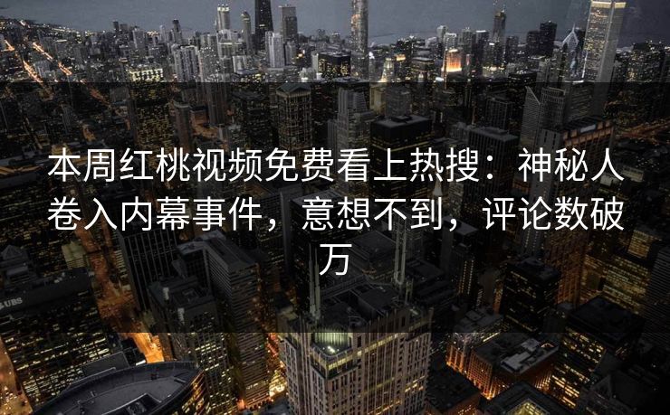 本周红桃视频免费看上热搜：神秘人卷入内幕事件，意想不到，评论数破万