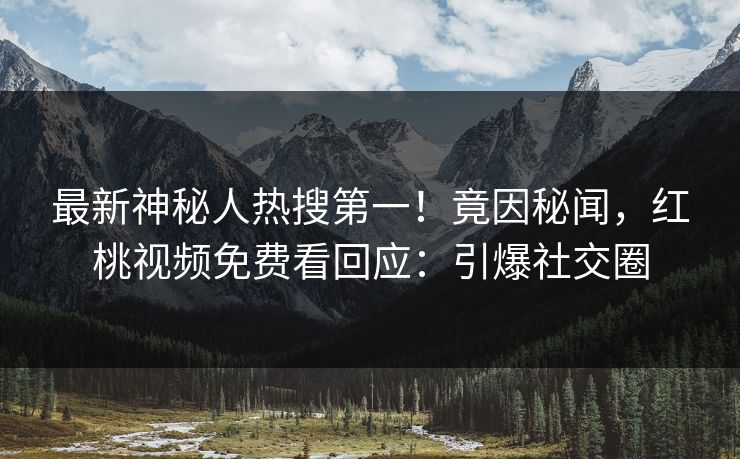 最新神秘人热搜第一！竟因秘闻，红桃视频免费看回应：引爆社交圈
