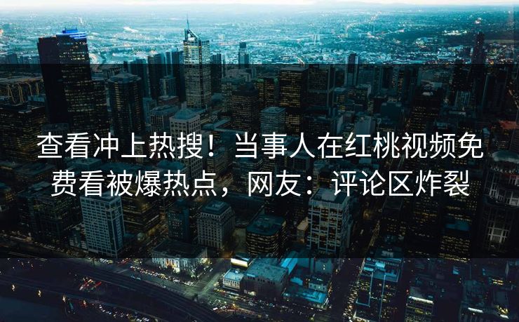 查看冲上热搜！当事人在红桃视频免费看被爆热点，网友：评论区炸裂