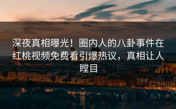 深夜真相曝光！圈内人的八卦事件在红桃视频免费看引爆热议，真相让人瞠目