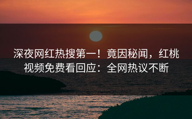 深夜网红热搜第一！竟因秘闻，红桃视频免费看回应：全网热议不断