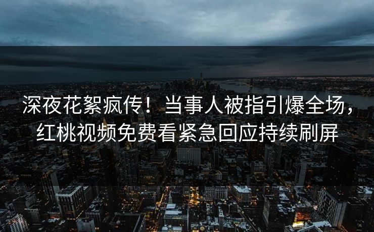 深夜花絮疯传！当事人被指引爆全场，红桃视频免费看紧急回应持续刷屏