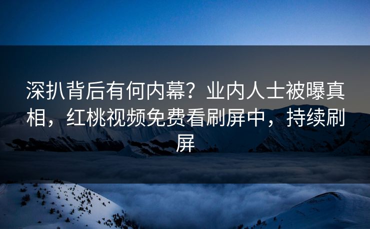 深扒背后有何内幕？业内人士被曝真相，红桃视频免费看刷屏中，持续刷屏