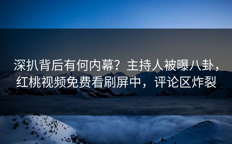 深扒背后有何内幕？主持人被曝八卦，红桃视频免费看刷屏中，评论区炸裂