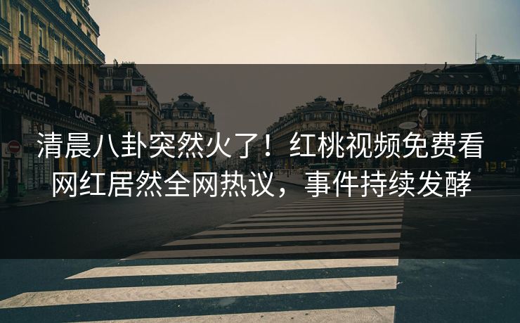 清晨八卦突然火了！红桃视频免费看网红居然全网热议，事件持续发酵