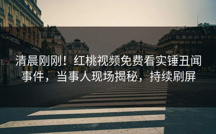 清晨刚刚！红桃视频免费看实锤丑闻事件，当事人现场揭秘，持续刷屏