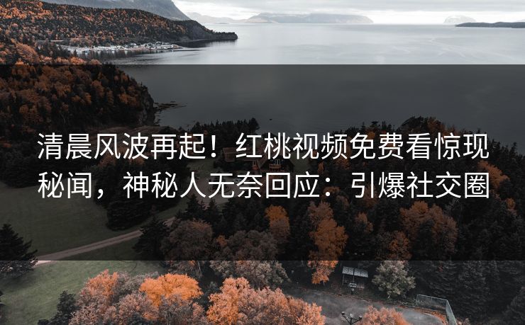 清晨风波再起！红桃视频免费看惊现秘闻，神秘人无奈回应：引爆社交圈