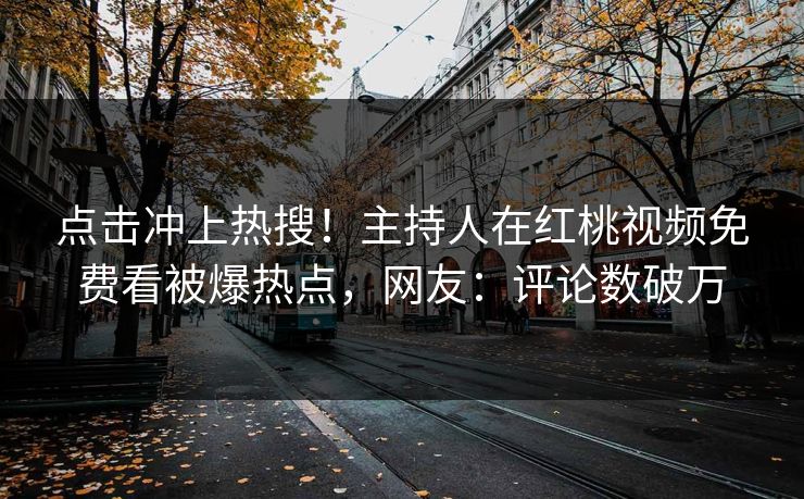 点击冲上热搜！主持人在红桃视频免费看被爆热点，网友：评论数破万