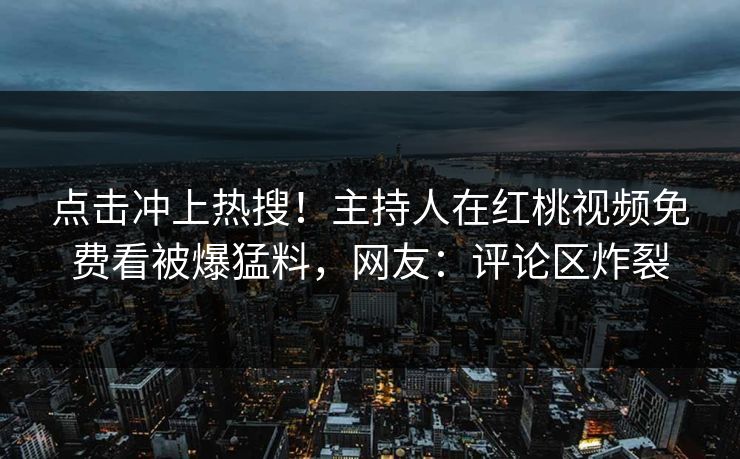 点击冲上热搜！主持人在红桃视频免费看被爆猛料，网友：评论区炸裂