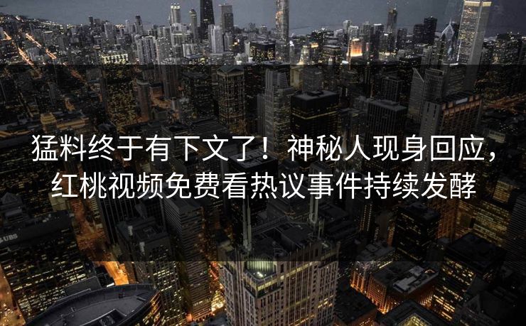 猛料终于有下文了！神秘人现身回应，红桃视频免费看热议事件持续发酵