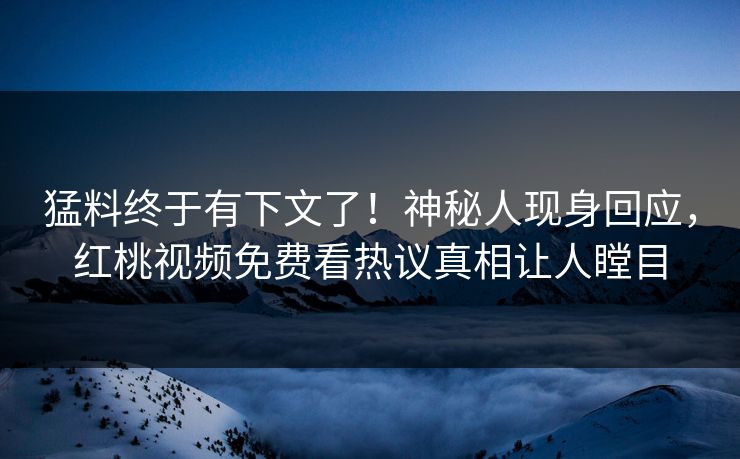 猛料终于有下文了！神秘人现身回应，红桃视频免费看热议真相让人瞠目