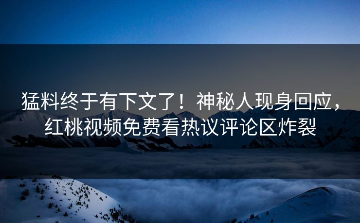 猛料终于有下文了！神秘人现身回应，红桃视频免费看热议评论区炸裂