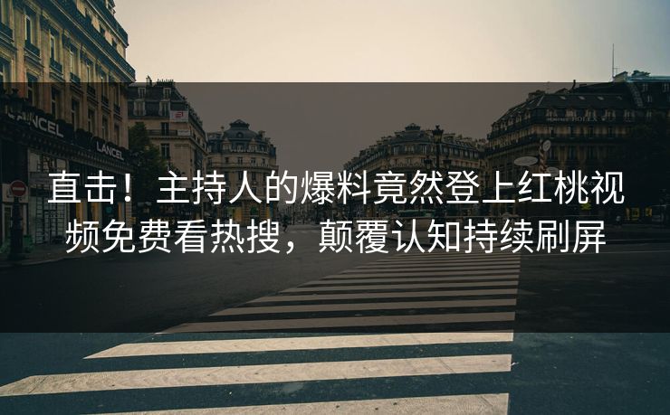 直击！主持人的爆料竟然登上红桃视频免费看热搜，颠覆认知持续刷屏