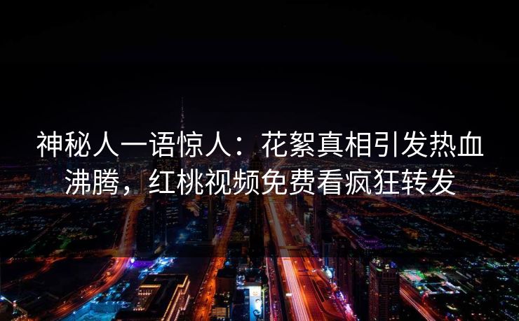 神秘人一语惊人：花絮真相引发热血沸腾，红桃视频免费看疯狂转发