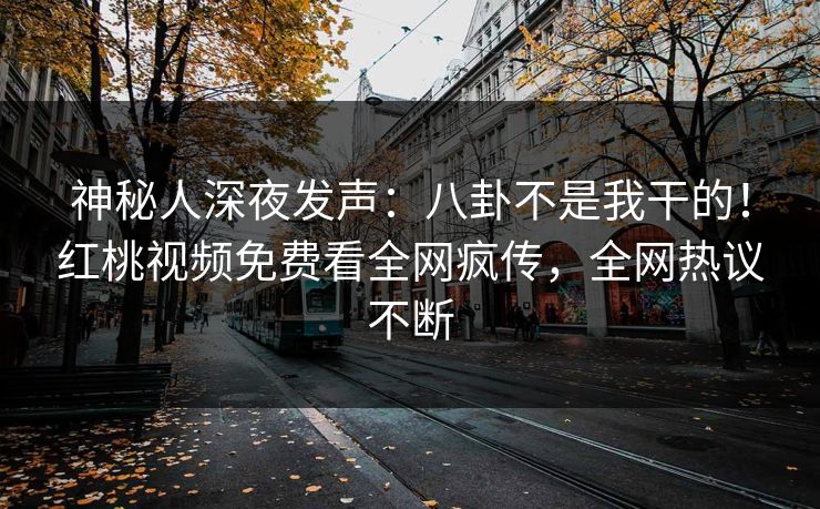 神秘人深夜发声：八卦不是我干的！红桃视频免费看全网疯传，全网热议不断