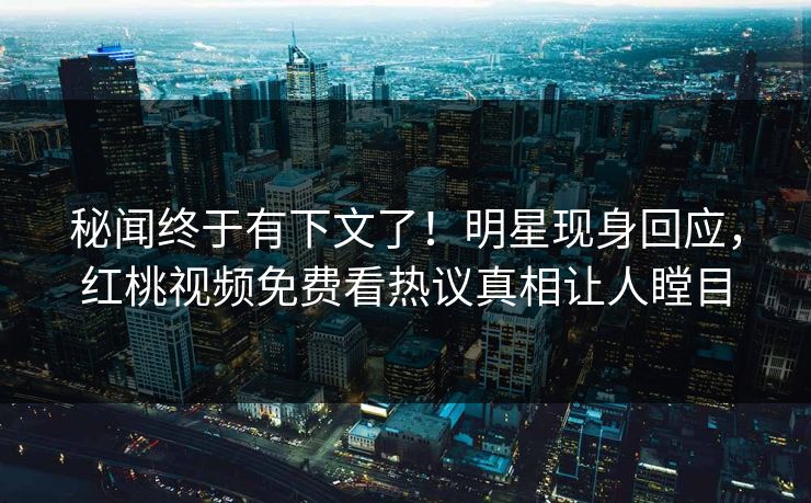 秘闻终于有下文了！明星现身回应，红桃视频免费看热议真相让人瞠目