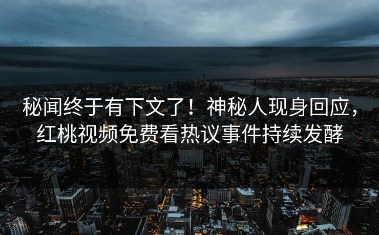 秘闻终于有下文了！神秘人现身回应，红桃视频免费看热议事件持续发酵