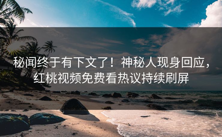 秘闻终于有下文了！神秘人现身回应，红桃视频免费看热议持续刷屏