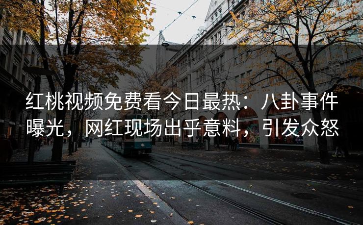 红桃视频免费看今日最热：八卦事件曝光，网红现场出乎意料，引发众怒