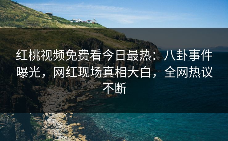 红桃视频免费看今日最热：八卦事件曝光，网红现场真相大白，全网热议不断