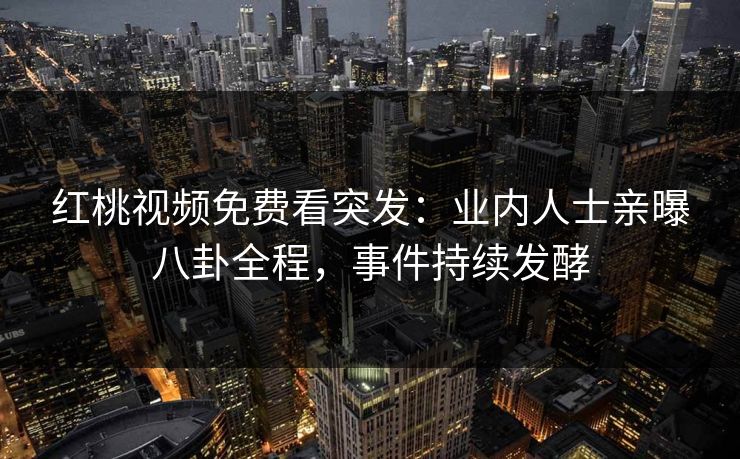红桃视频免费看突发：业内人士亲曝八卦全程，事件持续发酵