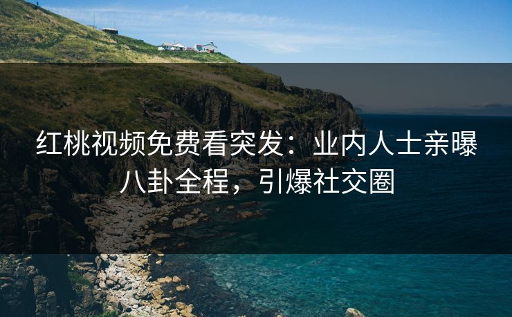 红桃视频免费看突发：业内人士亲曝八卦全程，引爆社交圈