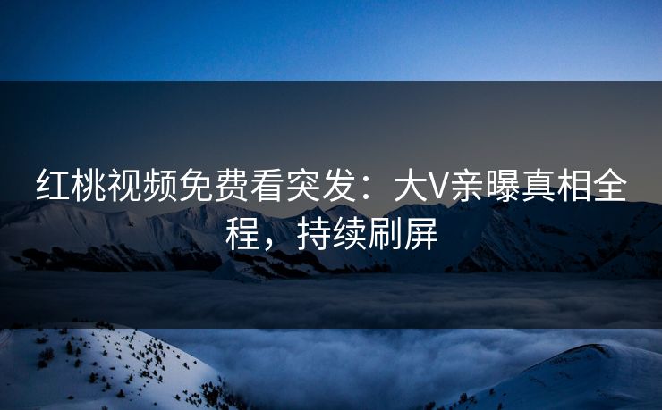 红桃视频免费看突发：大V亲曝真相全程，持续刷屏
