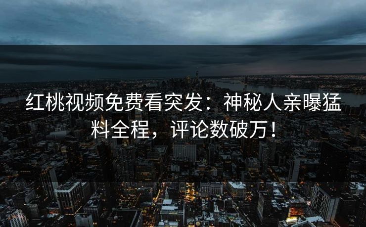 红桃视频免费看突发：神秘人亲曝猛料全程，评论数破万！