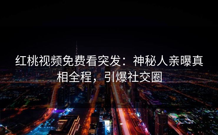 红桃视频免费看突发：神秘人亲曝真相全程，引爆社交圈