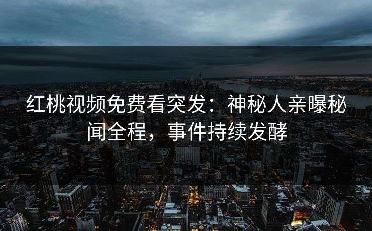 红桃视频免费看突发：神秘人亲曝秘闻全程，事件持续发酵