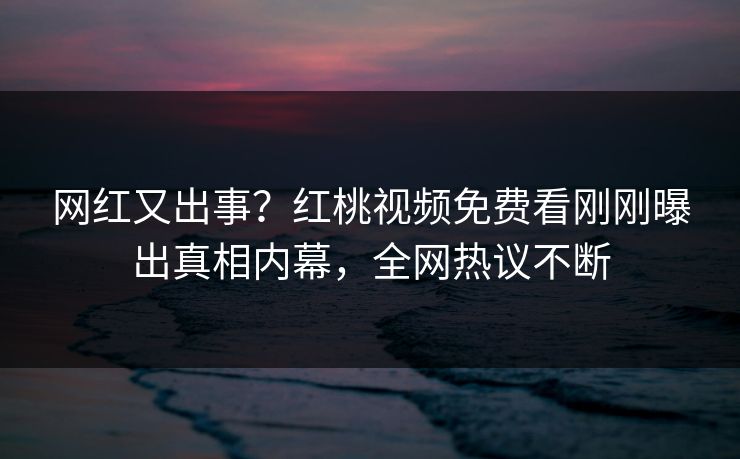 网红又出事？红桃视频免费看刚刚曝出真相内幕，全网热议不断