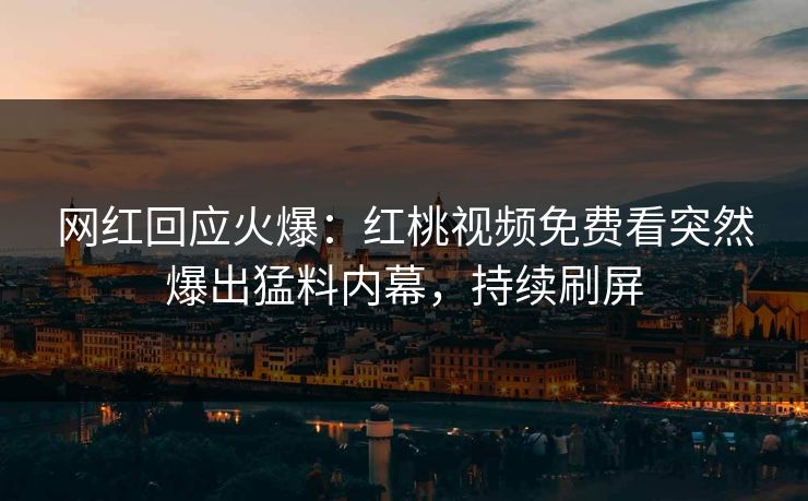 网红回应火爆：红桃视频免费看突然爆出猛料内幕，持续刷屏