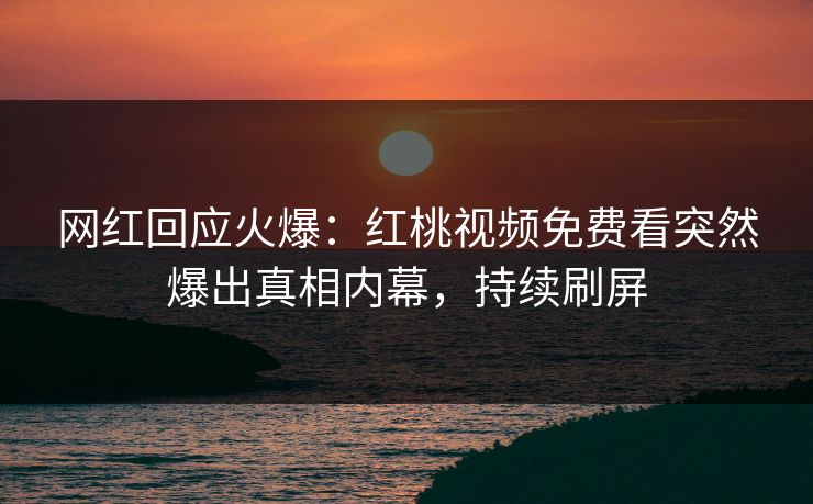网红回应火爆：红桃视频免费看突然爆出真相内幕，持续刷屏