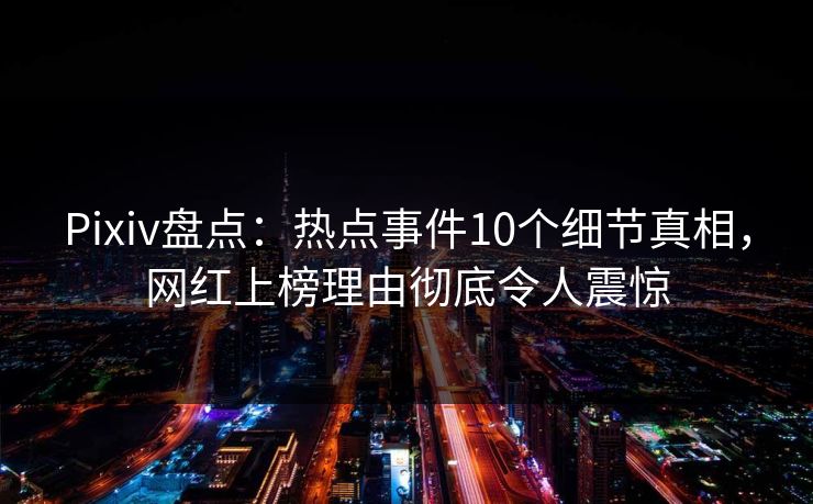 Pixiv盘点：热点事件10个细节真相，网红上榜理由彻底令人震惊