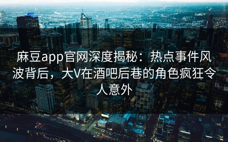 麻豆app官网深度揭秘：热点事件风波背后，大V在酒吧后巷的角色疯狂令人意外