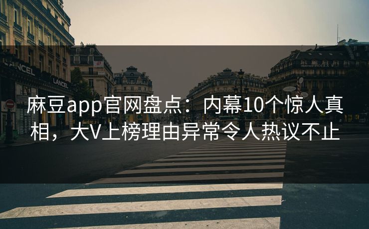 麻豆app官网盘点：内幕10个惊人真相，大V上榜理由异常令人热议不止
