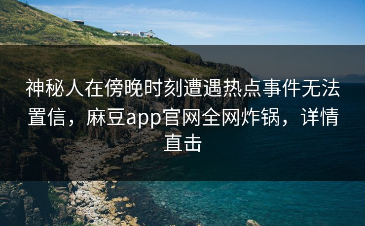 神秘人在傍晚时刻遭遇热点事件无法置信，麻豆app官网全网炸锅，详情直击