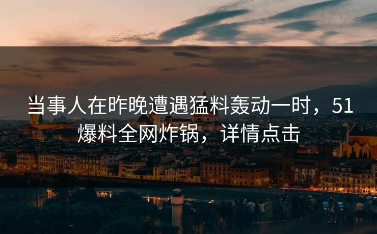 当事人在昨晚遭遇猛料轰动一时，51爆料全网炸锅，详情点击