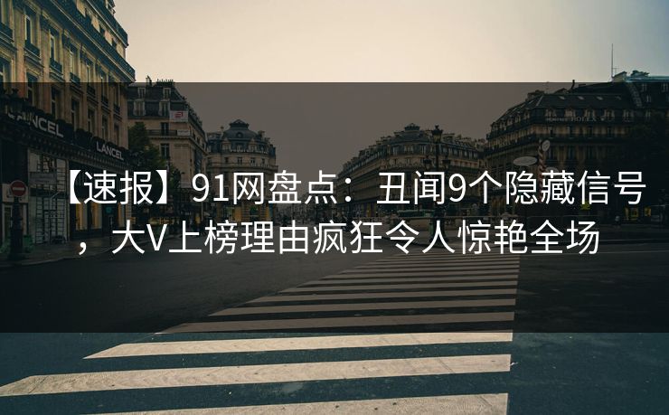 【速报】91网盘点：丑闻9个隐藏信号，大V上榜理由疯狂令人惊艳全场