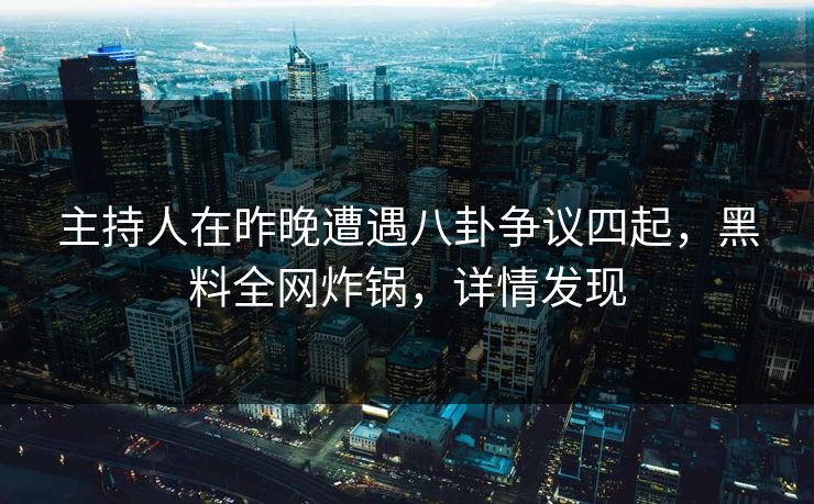 主持人在昨晚遭遇八卦争议四起，黑料全网炸锅，详情发现