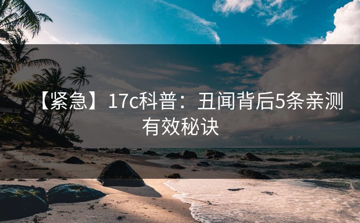 【紧急】17c科普:丑闻背后5条亲测有效秘诀 【紧急】17c科普:丑闻背后5条亲测有效秘诀