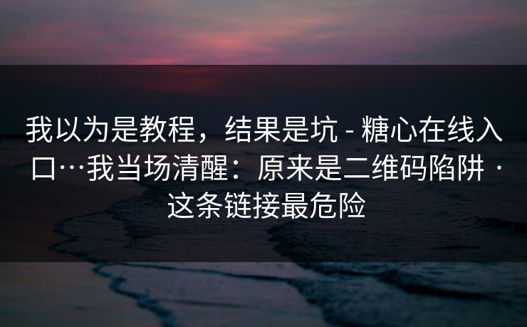 我以为是教程，结果是坑 - 糖心在线入口…我当场清醒：原来是二维码陷阱 · 这条链接最危险