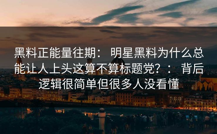 黑料正能量往期： 明星黑料为什么总能让人上头这算不算标题党？： 背后逻辑很简单但很多人没看懂
