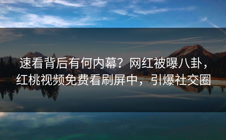 速看背后有何内幕？网红被曝八卦，红桃视频免费看刷屏中，引爆社交圈