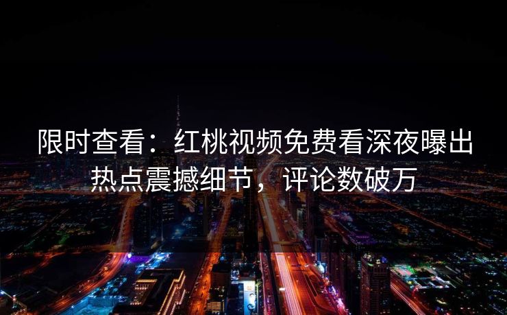 限时查看：红桃视频免费看深夜曝出热点震撼细节，评论数破万